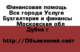 Финансовая помощь - Все города Услуги » Бухгалтерия и финансы   . Московская обл.,Дубна г.